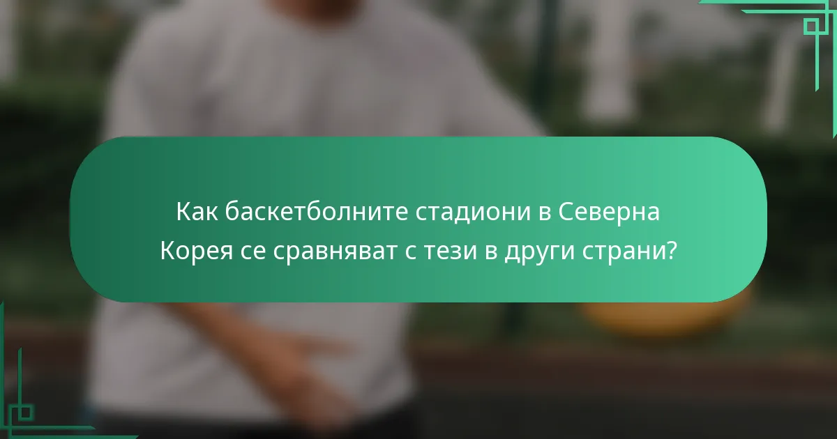 Как баскетболните стадиони в Северна Корея се сравняват с тези в други страни?