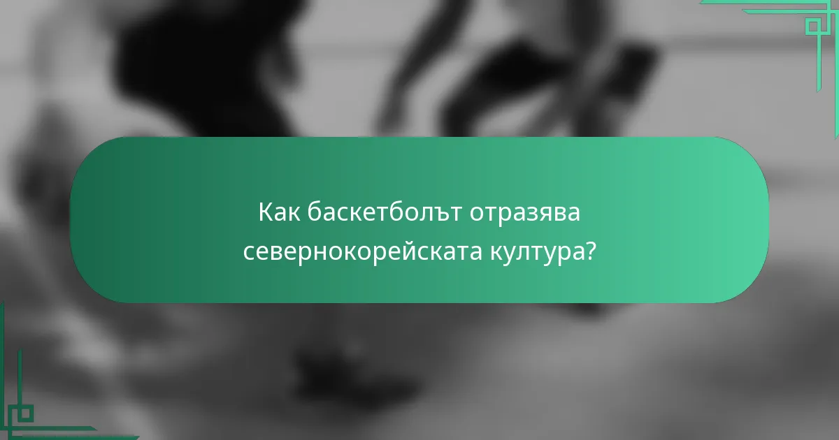 Как баскетболът отразява севернокорейската култура?