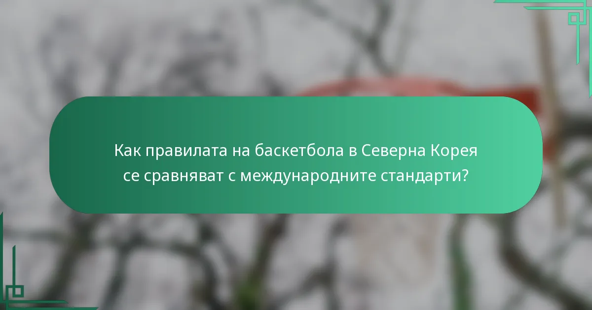 Как правилата на баскетбола в Северна Корея се сравняват с международните стандарти?