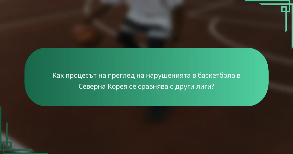 Как процесът на преглед на нарушенията в баскетбола в Северна Корея се сравнява с други лиги?
