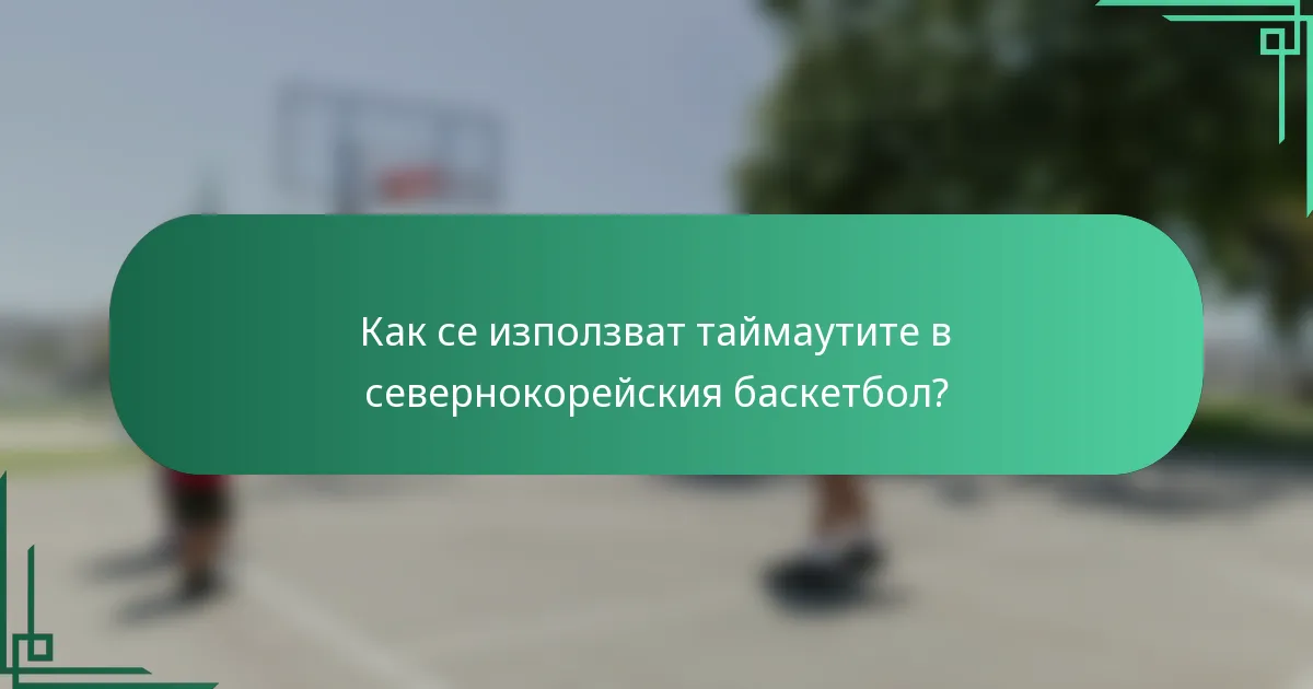Как се използват таймаутите в севернокорейския баскетбол?