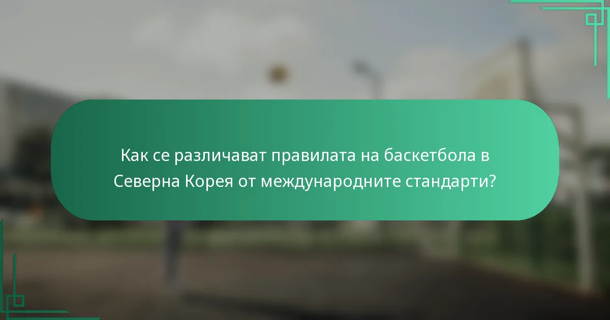 Как се различават правилата на баскетбола в Северна Корея от международните стандарти?