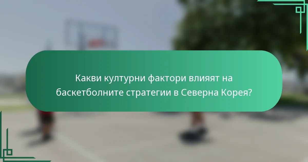 Какви културни фактори влияят на баскетболните стратегии в Северна Корея?