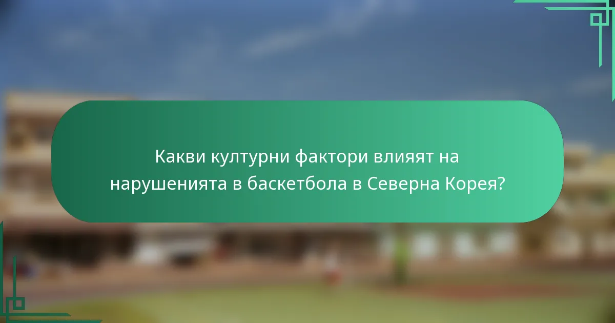 Какви културни фактори влияят на нарушенията в баскетбола в Северна Корея?
