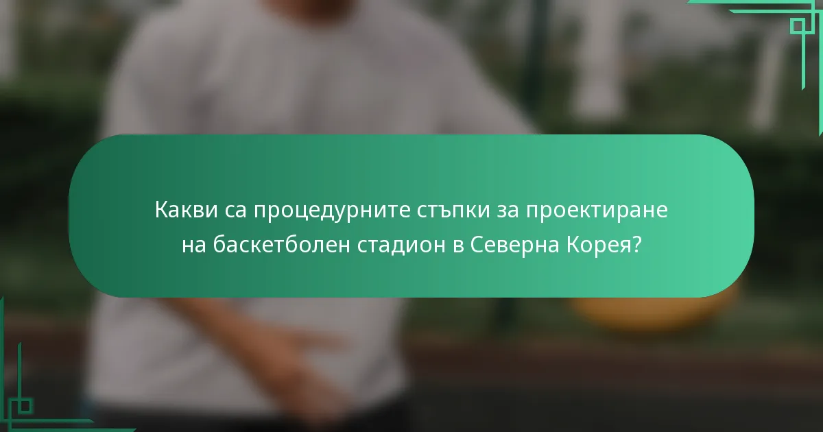 Какви са процедурните стъпки за проектиране на баскетболен стадион в Северна Корея?