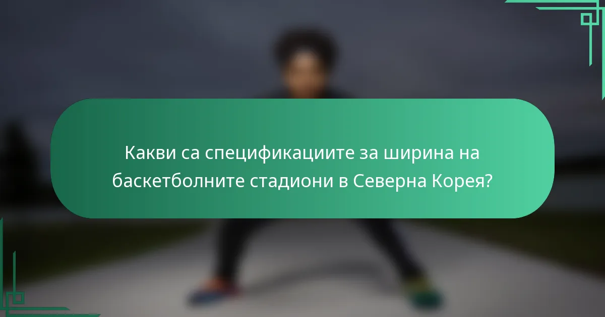 Какви са спецификациите за ширина на баскетболните стадиони в Северна Корея?