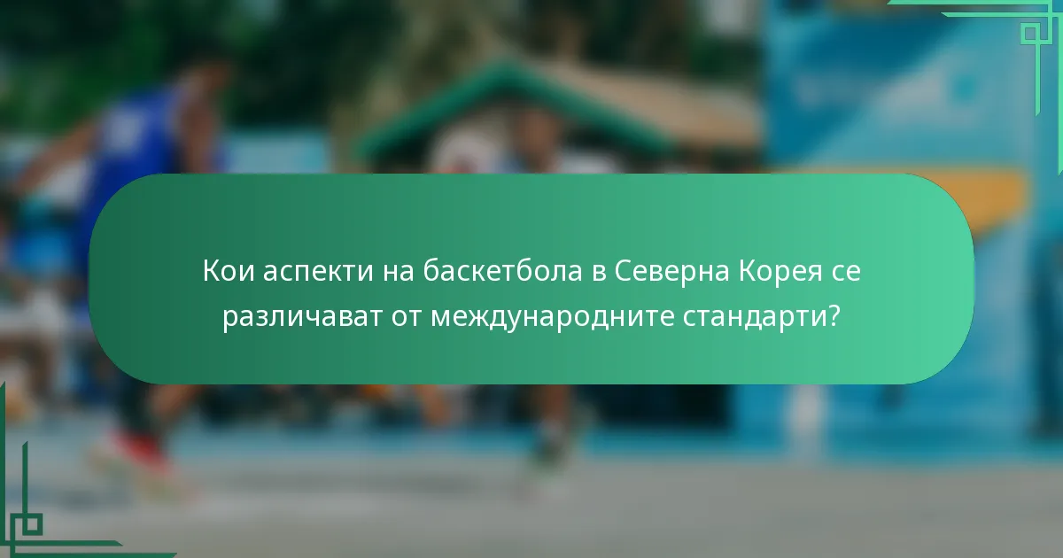 Кои аспекти на баскетбола в Северна Корея се различават от международните стандарти?