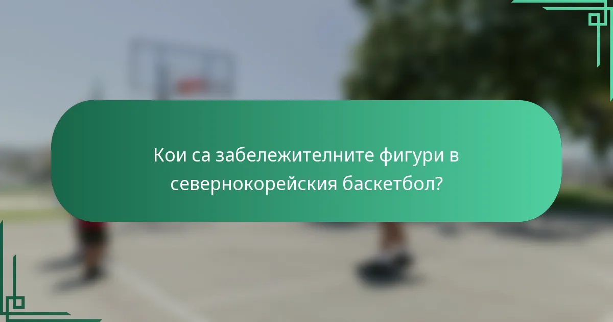 Кои са забележителните фигури в севернокорейския баскетбол?